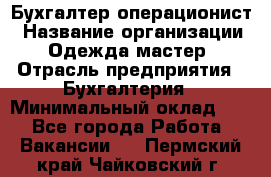 Бухгалтер-операционист › Название организации ­ Одежда мастер › Отрасль предприятия ­ Бухгалтерия › Минимальный оклад ­ 1 - Все города Работа » Вакансии   . Пермский край,Чайковский г.